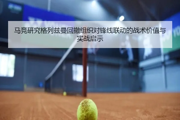 马竞研究格列兹曼回撤组织对锋线联动的战术价值与实战启示