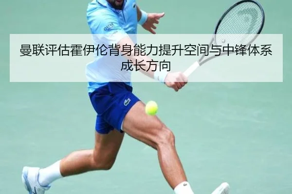 曼联评估霍伊伦背身能力提升空间与中锋体系成长方向