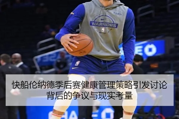 快船伦纳德季后赛健康管理策略引发讨论背后的争议与现实考量