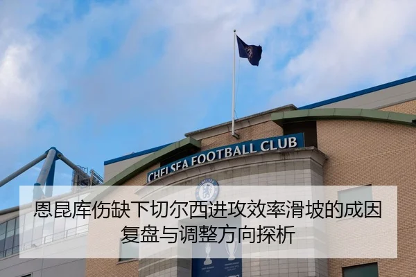 恩昆库伤缺下切尔西进攻效率滑坡的成因复盘与调整方向探析