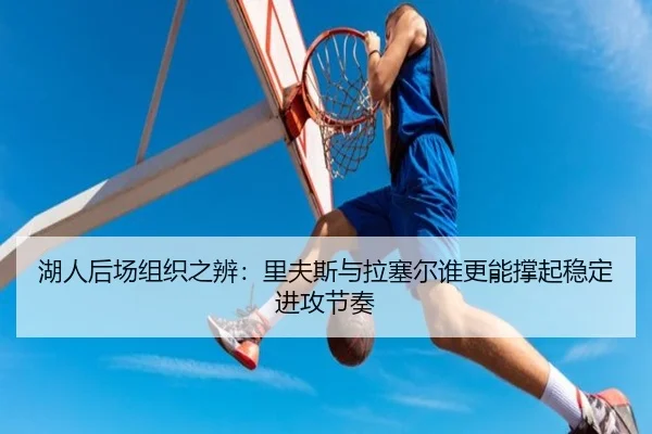 湖人后场组织之辨：里夫斯与拉塞尔谁更能撑起稳定进攻节奏