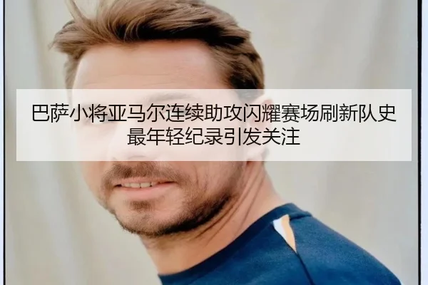 巴萨小将亚马尔连续助攻闪耀赛场刷新队史最年轻纪录引发关注
