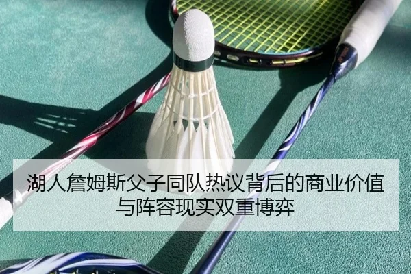 湖人詹姆斯父子同队热议背后的商业价值与阵容现实双重博弈