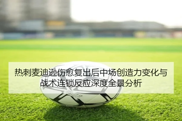 热刺麦迪逊伤愈复出后中场创造力变化与战术连锁反应深度全景分析