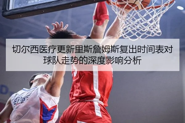 切尔西医疗更新里斯詹姆斯复出时间表对球队走势的深度影响分析