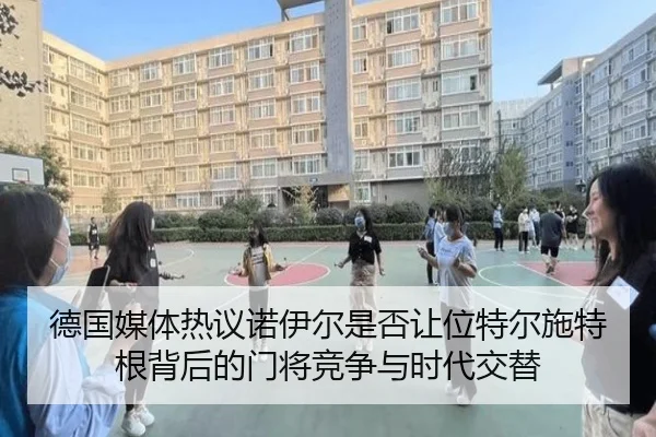 德国媒体热议诺伊尔是否让位特尔施特根背后的门将竞争与时代交替