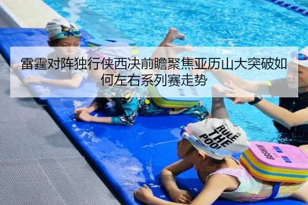 雷霆对阵独行侠西决前瞻聚焦亚历山大突破如何左右系列赛走势