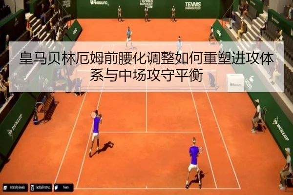 皇马贝林厄姆前腰化调整如何重塑进攻体系与中场攻守平衡