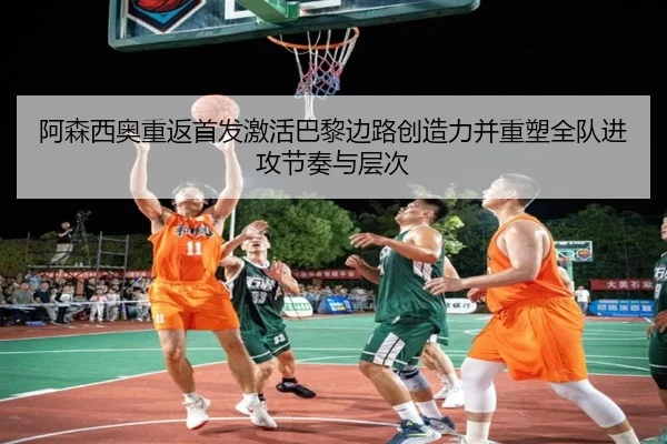 阿森西奥重返首发激活巴黎边路创造力并重塑全队进攻节奏与层次