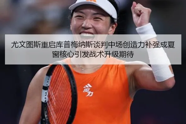 尤文图斯重启库普梅纳斯谈判中场创造力补强成夏窗核心引发战术升级期待